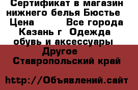 Сертификат в магазин нижнего белья Бюстье  › Цена ­ 800 - Все города, Казань г. Одежда, обувь и аксессуары » Другое   . Ставропольский край